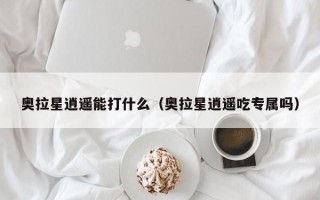 奥拉星逍遥能打什么（奥拉星逍遥吃专属吗）