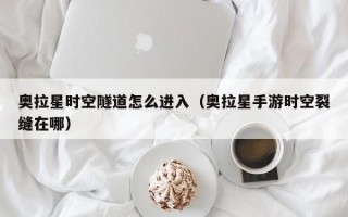 奥拉星时空隧道怎么进入（奥拉星手游时空裂缝在哪）