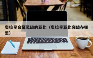 奥拉星会聚灵破的亚比（奥拉星亚比突破在哪里）