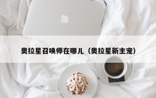 奥拉星召唤师在哪儿（奥拉星新主宠）