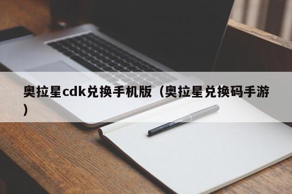 奥拉星cdk兑换手机版（奥拉星兑换码手游）-第1张图片-bevictor伟德官网 - 伟德国际官网登录入口