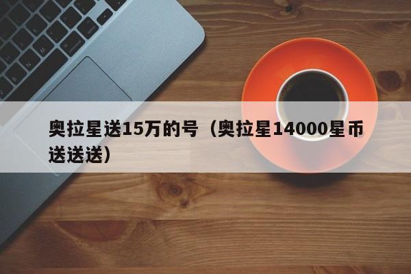 奥拉星送15万的号（奥拉星14000星币送送送）-第1张图片-bevictor伟德官网 - 伟德国际官网登录入口