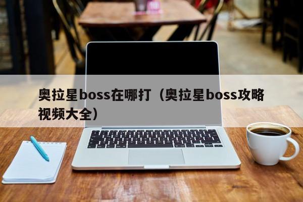 奥拉星boss在哪打（奥拉星boss攻略视频大全）-第1张图片-bevictor伟德官网 - 伟德国际官网登录入口