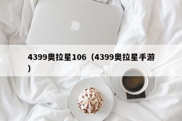 4399奥拉星106（4399奥拉星手游）-第1张图片-bevictor伟德官网 - 伟德国际官网登录入口